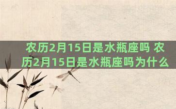 农历2月15日是水瓶座吗 农历2月15日是水瓶座吗为什么